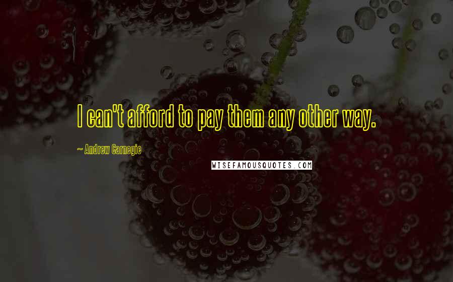 Andrew Carnegie Quotes: I can't afford to pay them any other way.