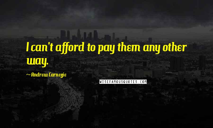 Andrew Carnegie Quotes: I can't afford to pay them any other way.