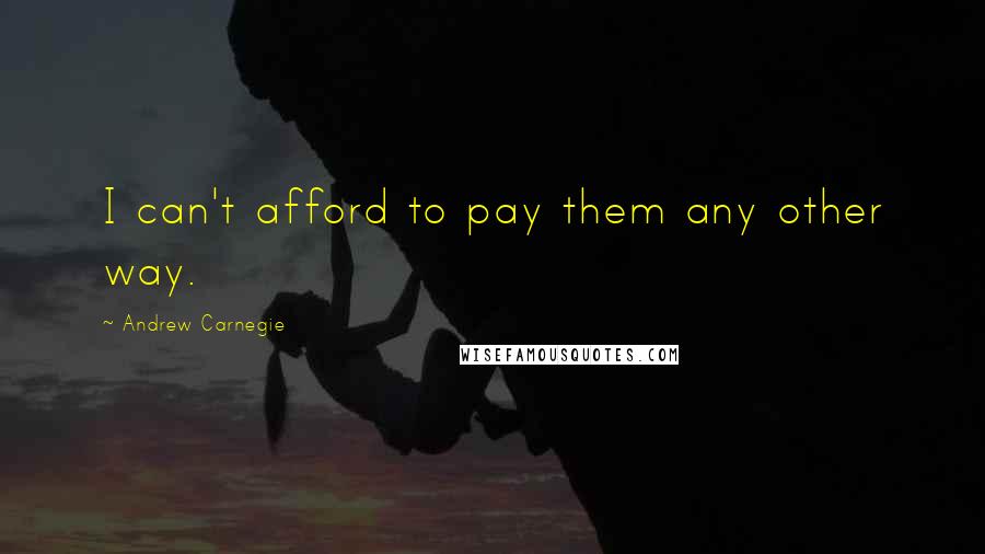 Andrew Carnegie Quotes: I can't afford to pay them any other way.