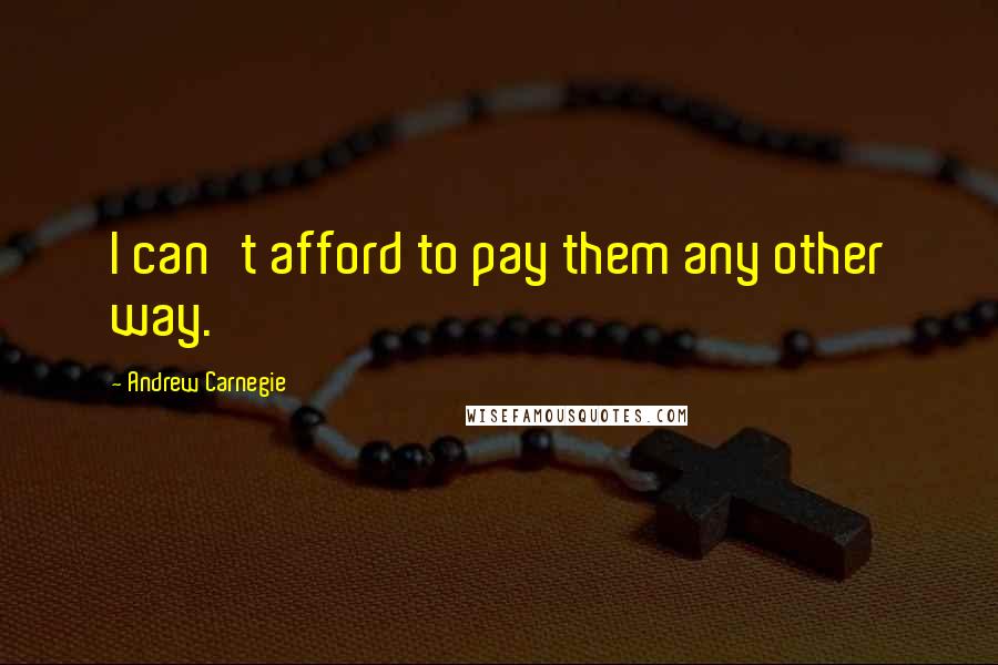 Andrew Carnegie Quotes: I can't afford to pay them any other way.