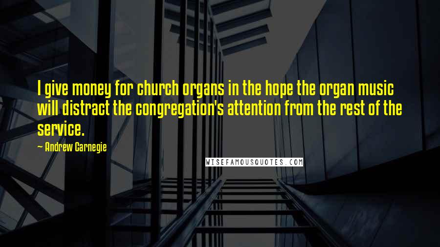 Andrew Carnegie Quotes: I give money for church organs in the hope the organ music will distract the congregation's attention from the rest of the service.