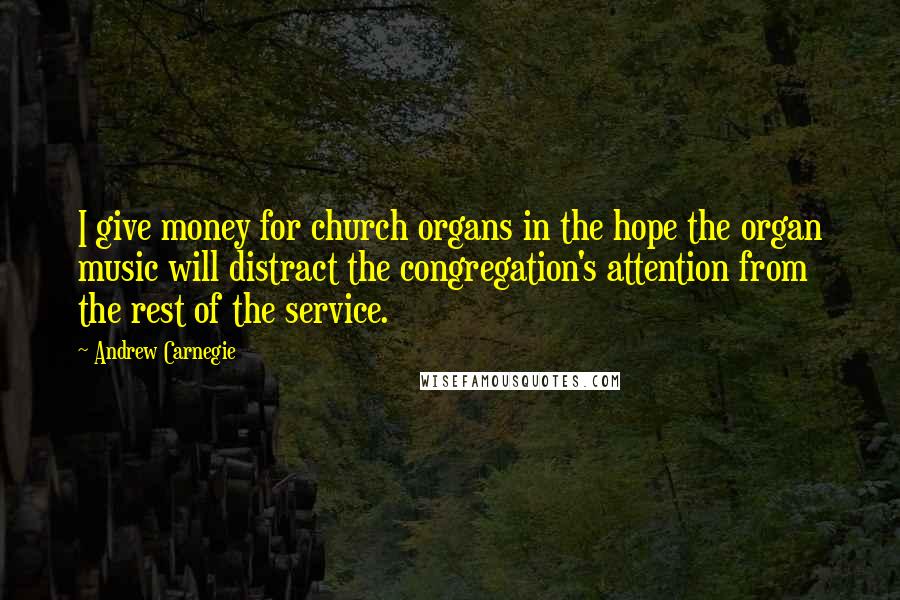 Andrew Carnegie Quotes: I give money for church organs in the hope the organ music will distract the congregation's attention from the rest of the service.