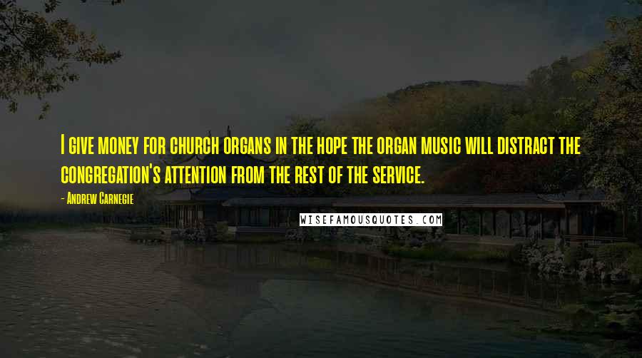 Andrew Carnegie Quotes: I give money for church organs in the hope the organ music will distract the congregation's attention from the rest of the service.