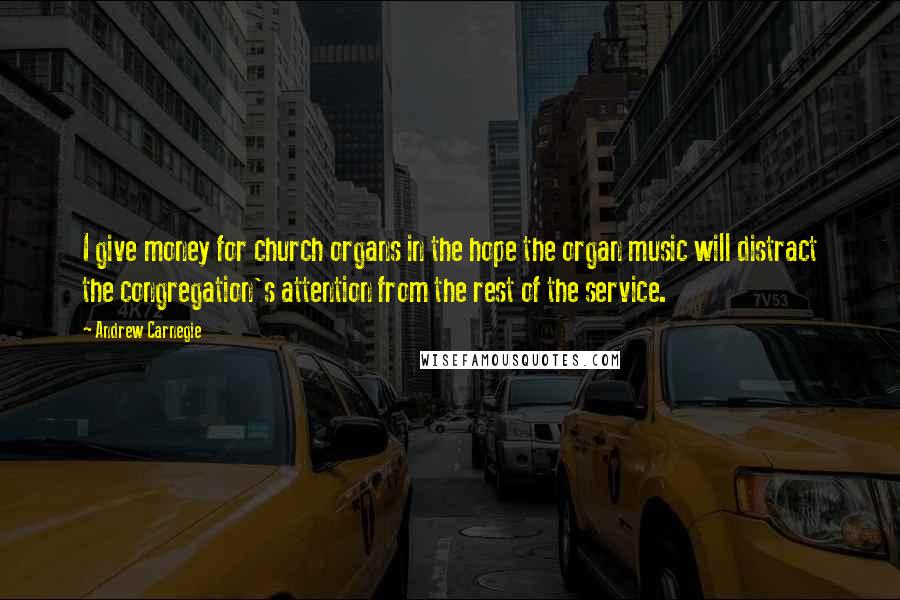 Andrew Carnegie Quotes: I give money for church organs in the hope the organ music will distract the congregation's attention from the rest of the service.