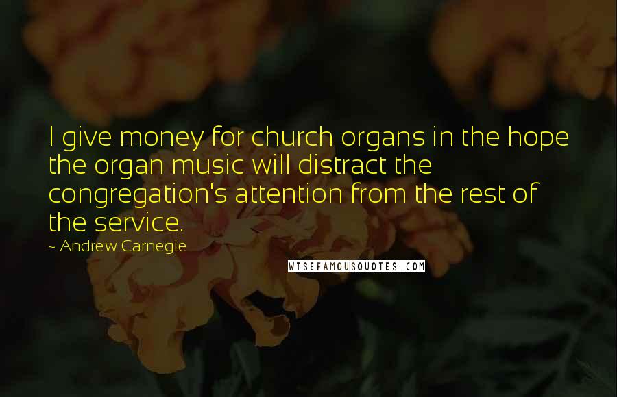 Andrew Carnegie Quotes: I give money for church organs in the hope the organ music will distract the congregation's attention from the rest of the service.