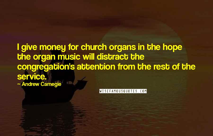 Andrew Carnegie Quotes: I give money for church organs in the hope the organ music will distract the congregation's attention from the rest of the service.