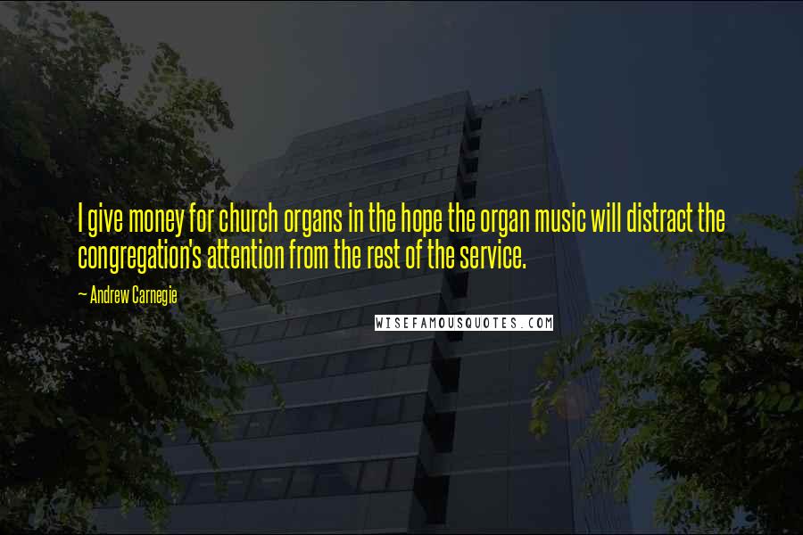 Andrew Carnegie Quotes: I give money for church organs in the hope the organ music will distract the congregation's attention from the rest of the service.