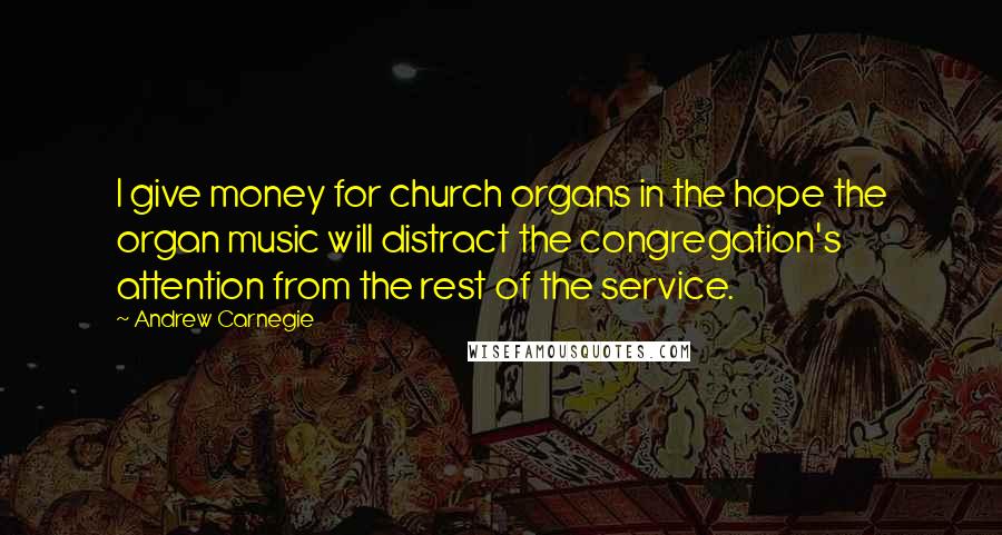 Andrew Carnegie Quotes: I give money for church organs in the hope the organ music will distract the congregation's attention from the rest of the service.