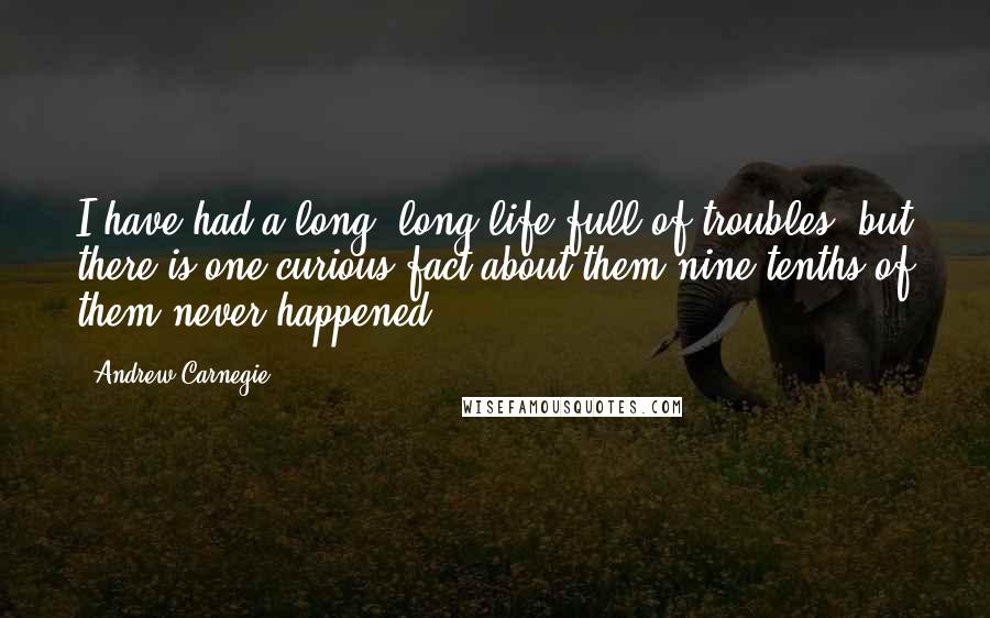 Andrew Carnegie Quotes: I have had a long, long life full of troubles, but there is one curious fact about them-nine-tenths of them never happened.