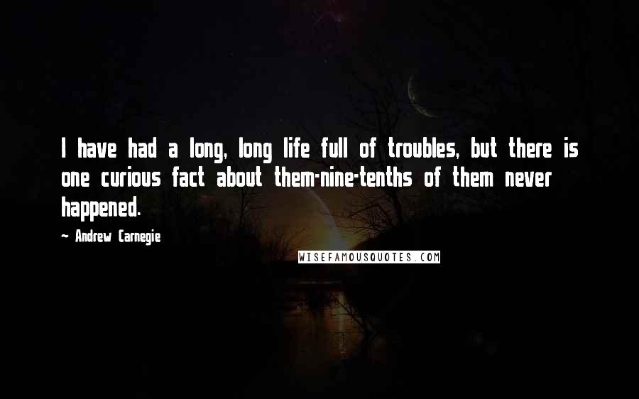 Andrew Carnegie Quotes: I have had a long, long life full of troubles, but there is one curious fact about them-nine-tenths of them never happened.