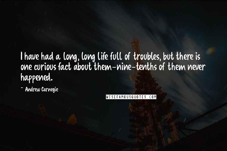 Andrew Carnegie Quotes: I have had a long, long life full of troubles, but there is one curious fact about them-nine-tenths of them never happened.