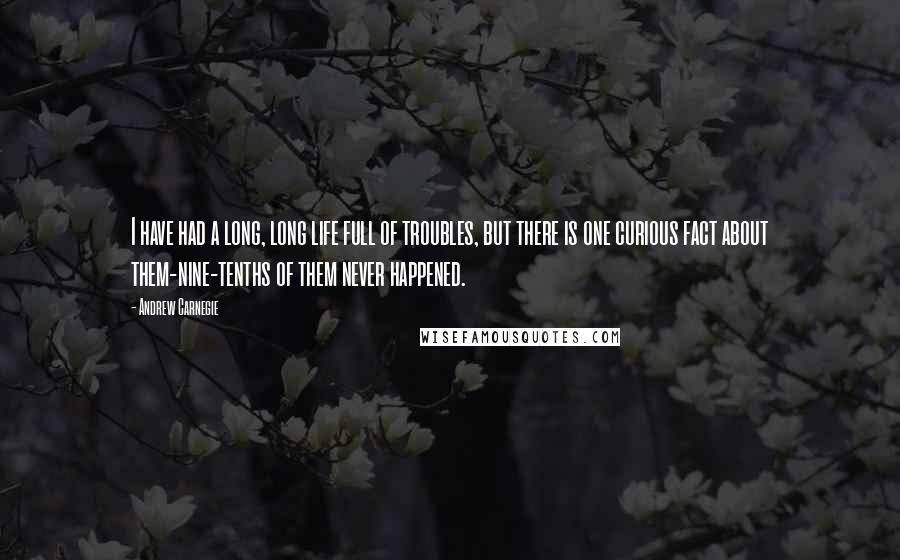 Andrew Carnegie Quotes: I have had a long, long life full of troubles, but there is one curious fact about them-nine-tenths of them never happened.