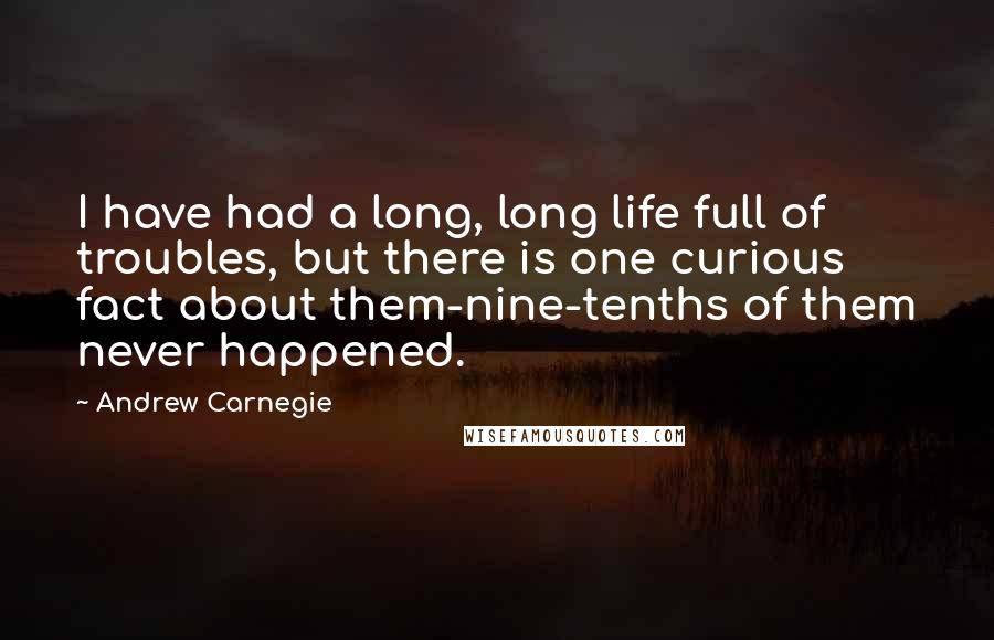 Andrew Carnegie Quotes: I have had a long, long life full of troubles, but there is one curious fact about them-nine-tenths of them never happened.