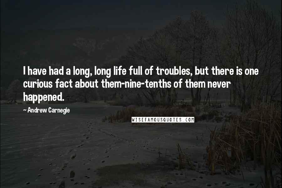 Andrew Carnegie Quotes: I have had a long, long life full of troubles, but there is one curious fact about them-nine-tenths of them never happened.
