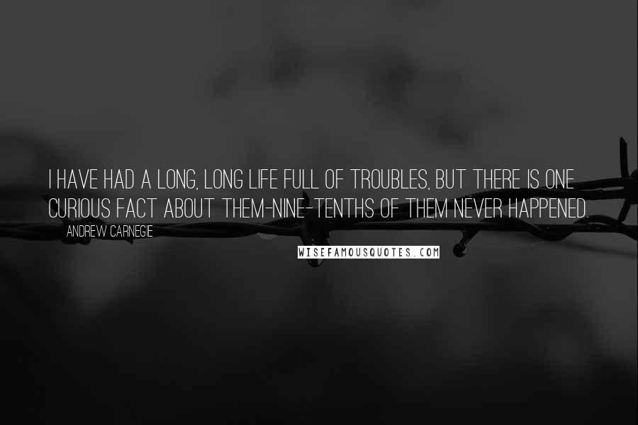 Andrew Carnegie Quotes: I have had a long, long life full of troubles, but there is one curious fact about them-nine-tenths of them never happened.