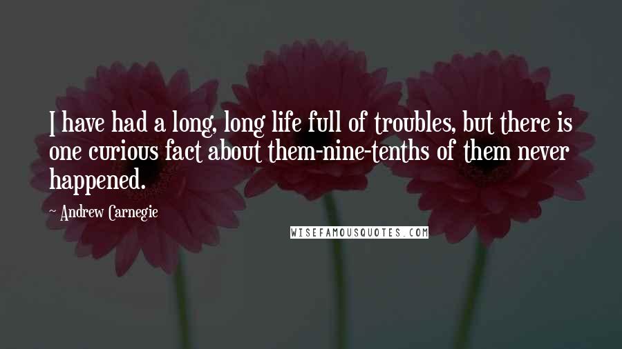 Andrew Carnegie Quotes: I have had a long, long life full of troubles, but there is one curious fact about them-nine-tenths of them never happened.