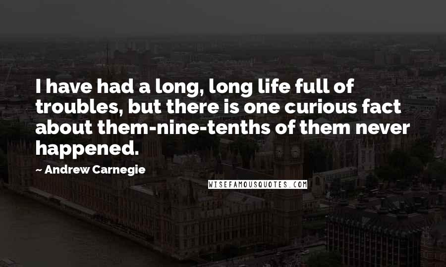 Andrew Carnegie Quotes: I have had a long, long life full of troubles, but there is one curious fact about them-nine-tenths of them never happened.