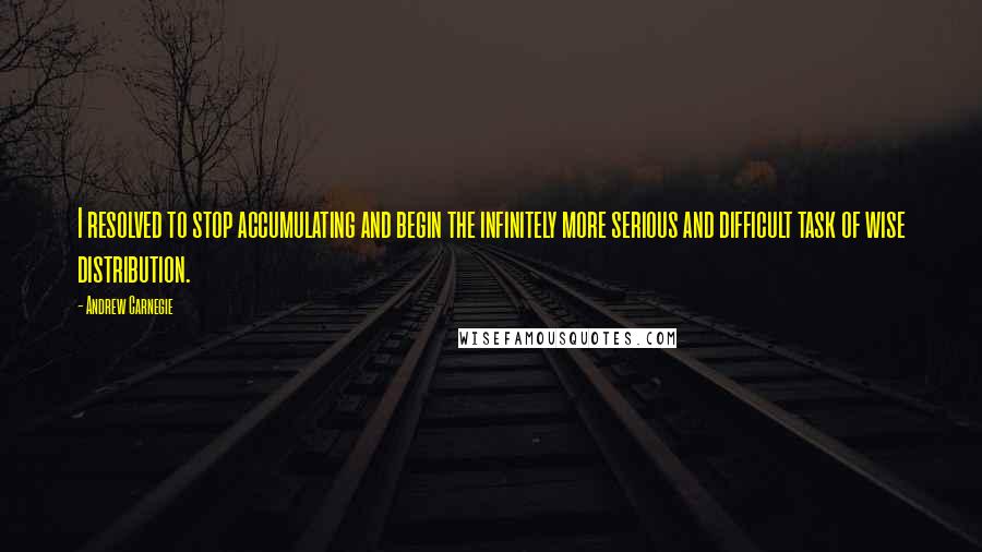 Andrew Carnegie Quotes: I resolved to stop accumulating and begin the infinitely more serious and difficult task of wise distribution.