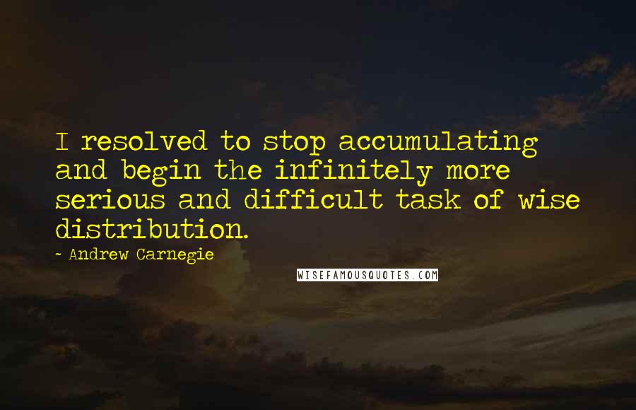 Andrew Carnegie Quotes: I resolved to stop accumulating and begin the infinitely more serious and difficult task of wise distribution.