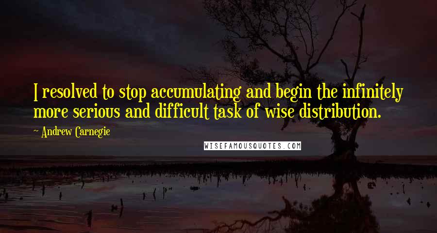 Andrew Carnegie Quotes: I resolved to stop accumulating and begin the infinitely more serious and difficult task of wise distribution.