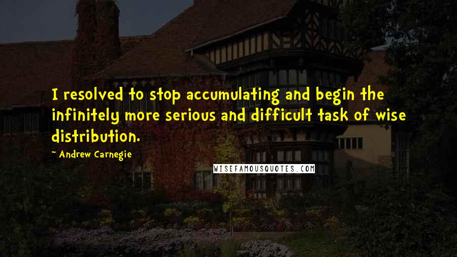 Andrew Carnegie Quotes: I resolved to stop accumulating and begin the infinitely more serious and difficult task of wise distribution.