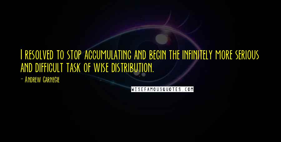 Andrew Carnegie Quotes: I resolved to stop accumulating and begin the infinitely more serious and difficult task of wise distribution.