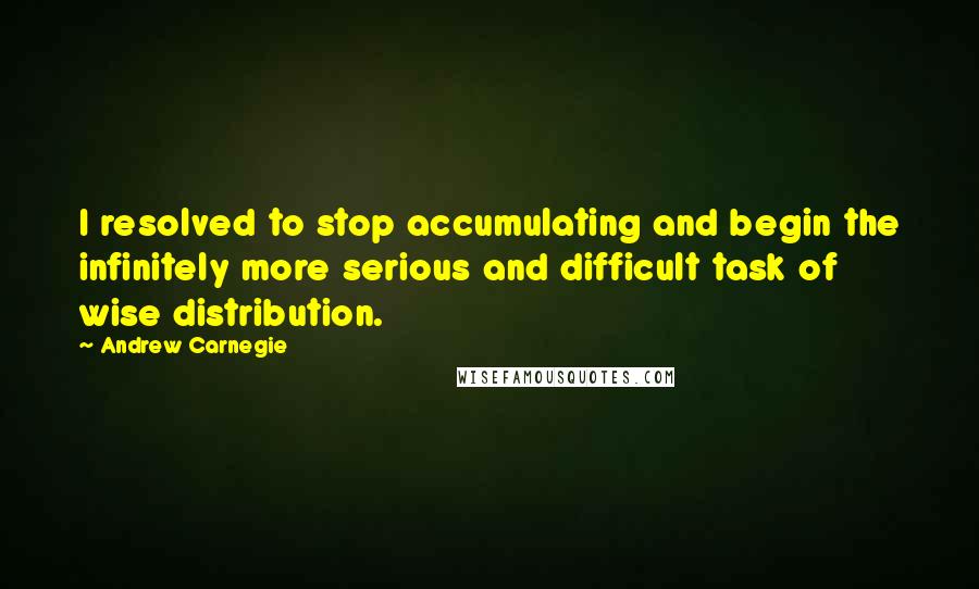 Andrew Carnegie Quotes: I resolved to stop accumulating and begin the infinitely more serious and difficult task of wise distribution.