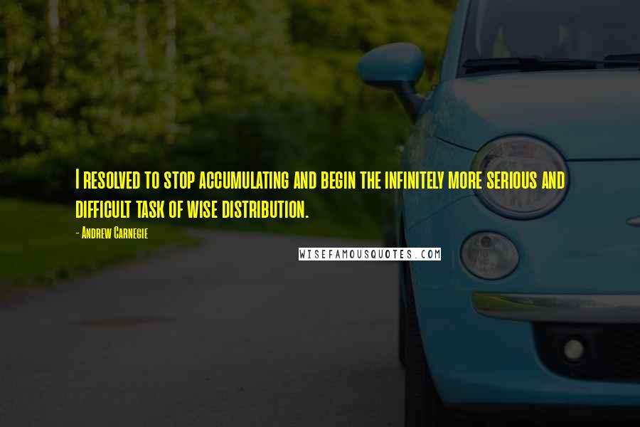 Andrew Carnegie Quotes: I resolved to stop accumulating and begin the infinitely more serious and difficult task of wise distribution.