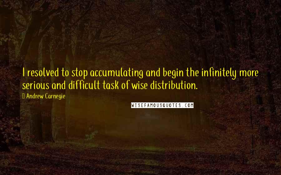 Andrew Carnegie Quotes: I resolved to stop accumulating and begin the infinitely more serious and difficult task of wise distribution.