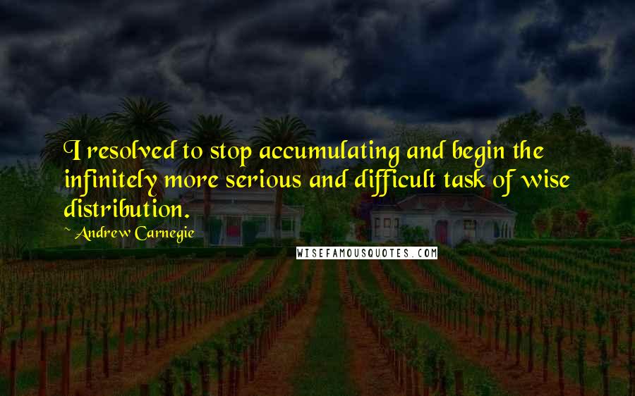 Andrew Carnegie Quotes: I resolved to stop accumulating and begin the infinitely more serious and difficult task of wise distribution.