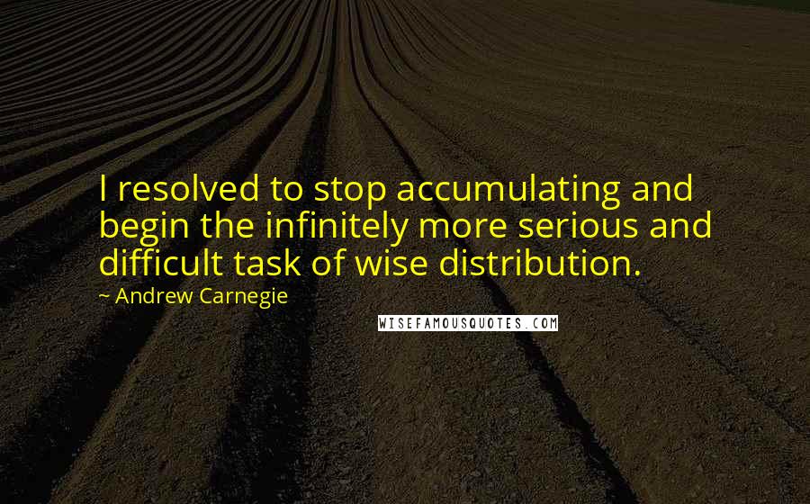 Andrew Carnegie Quotes: I resolved to stop accumulating and begin the infinitely more serious and difficult task of wise distribution.