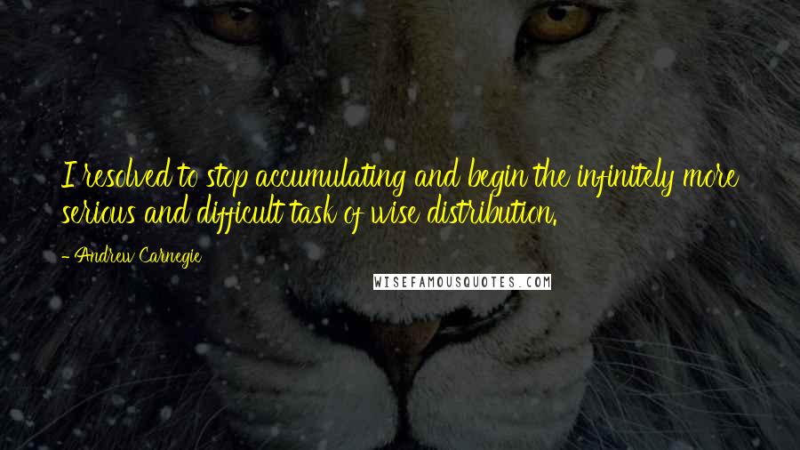 Andrew Carnegie Quotes: I resolved to stop accumulating and begin the infinitely more serious and difficult task of wise distribution.