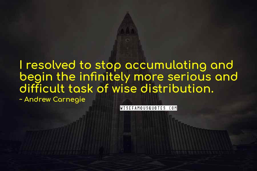 Andrew Carnegie Quotes: I resolved to stop accumulating and begin the infinitely more serious and difficult task of wise distribution.