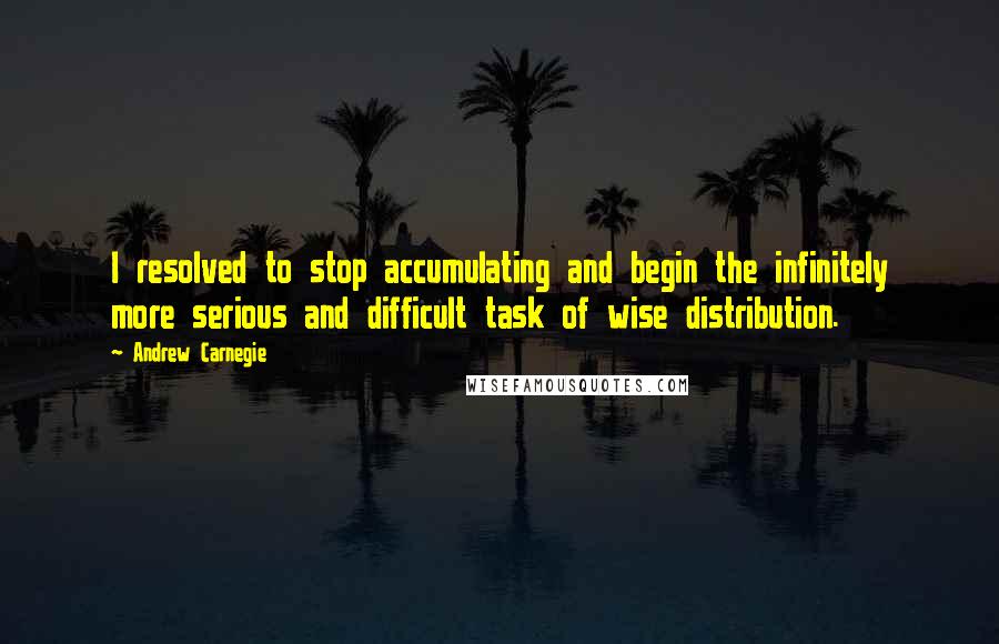 Andrew Carnegie Quotes: I resolved to stop accumulating and begin the infinitely more serious and difficult task of wise distribution.