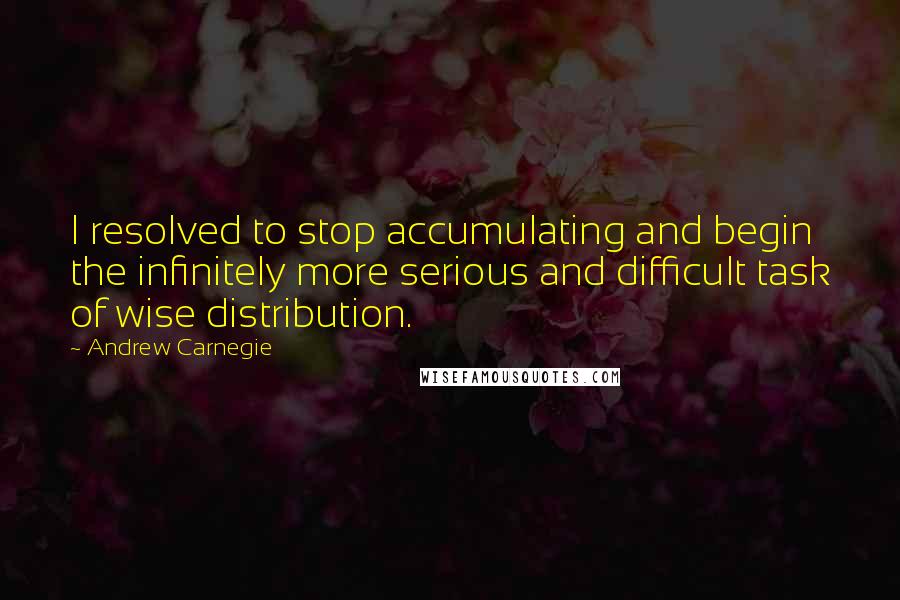 Andrew Carnegie Quotes: I resolved to stop accumulating and begin the infinitely more serious and difficult task of wise distribution.