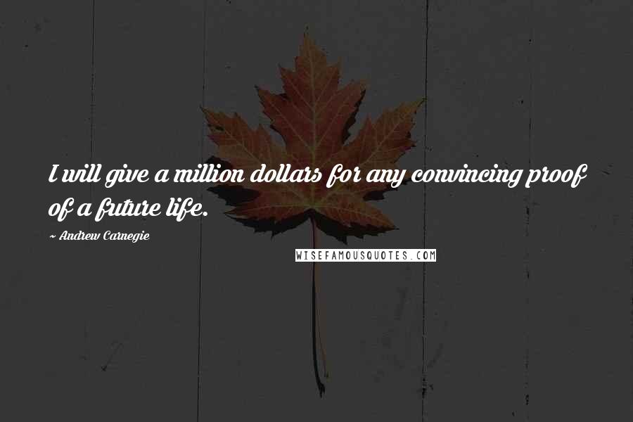 Andrew Carnegie Quotes: I will give a million dollars for any convincing proof of a future life.