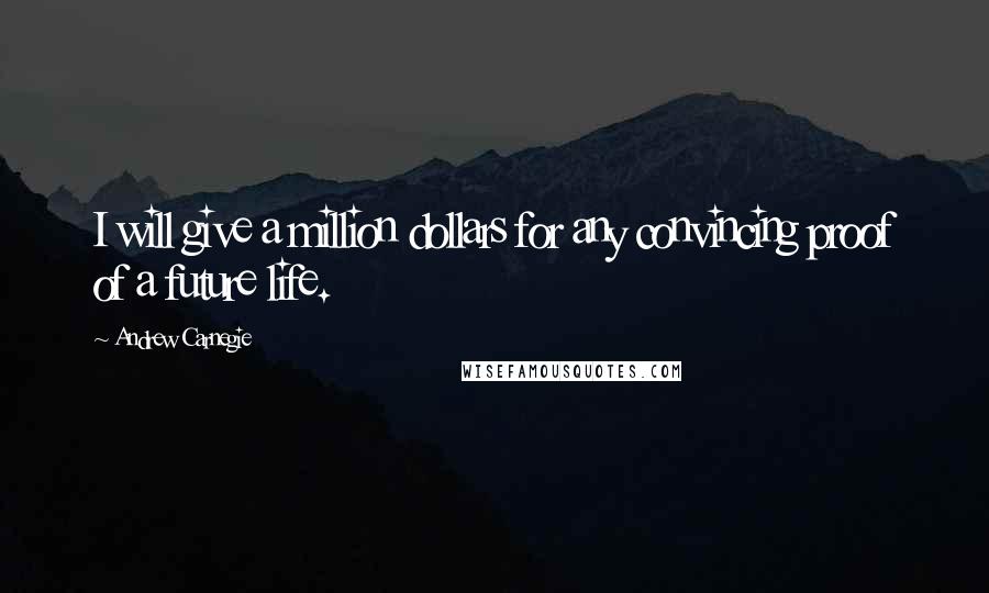 Andrew Carnegie Quotes: I will give a million dollars for any convincing proof of a future life.