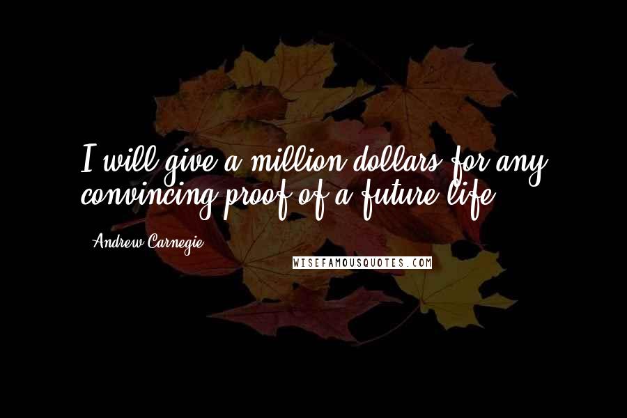 Andrew Carnegie Quotes: I will give a million dollars for any convincing proof of a future life.