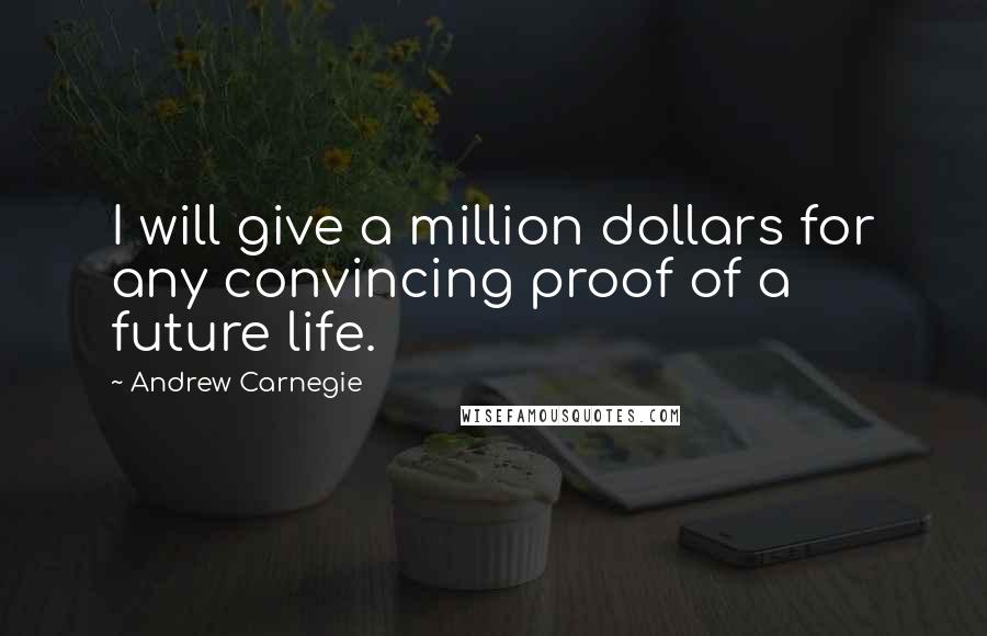 Andrew Carnegie Quotes: I will give a million dollars for any convincing proof of a future life.