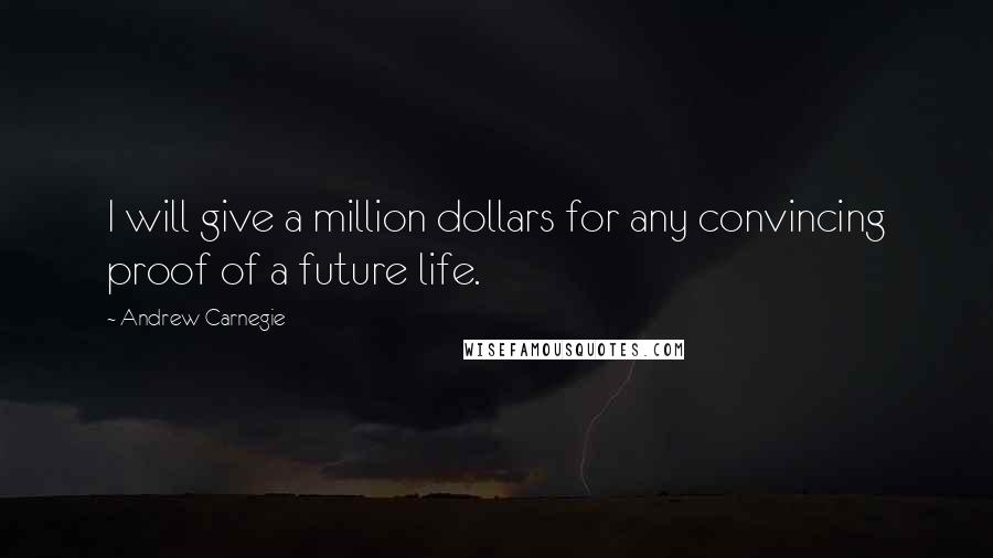 Andrew Carnegie Quotes: I will give a million dollars for any convincing proof of a future life.