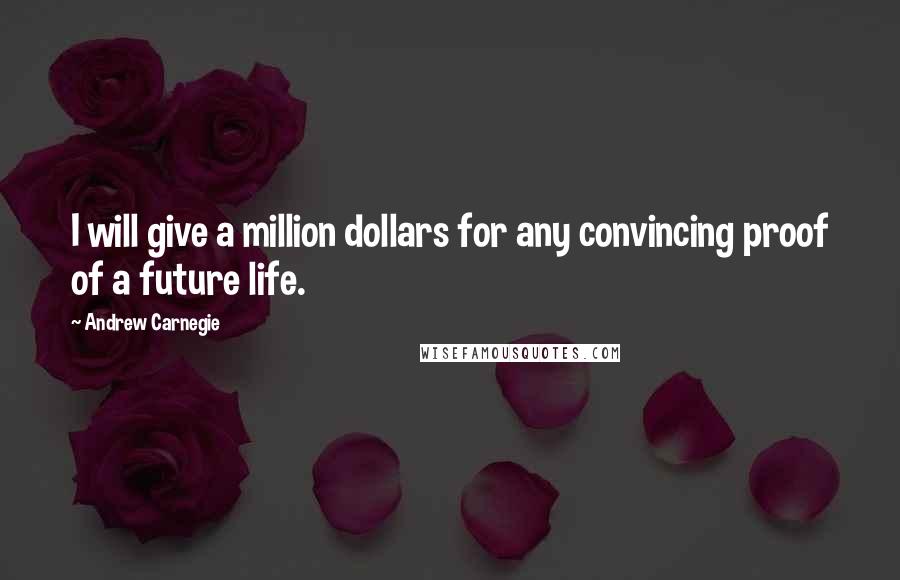 Andrew Carnegie Quotes: I will give a million dollars for any convincing proof of a future life.