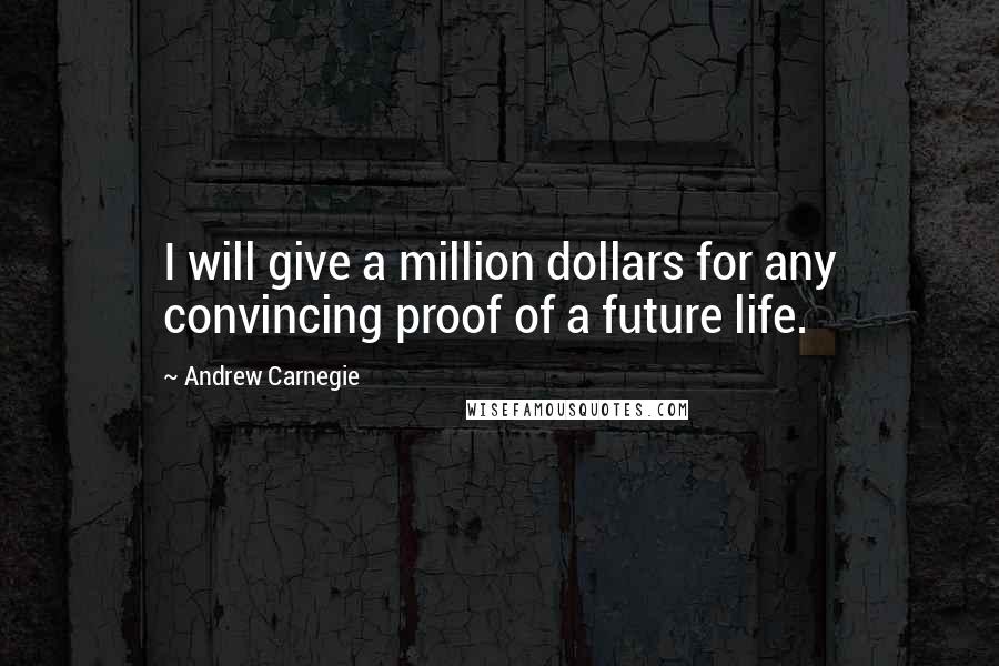 Andrew Carnegie Quotes: I will give a million dollars for any convincing proof of a future life.