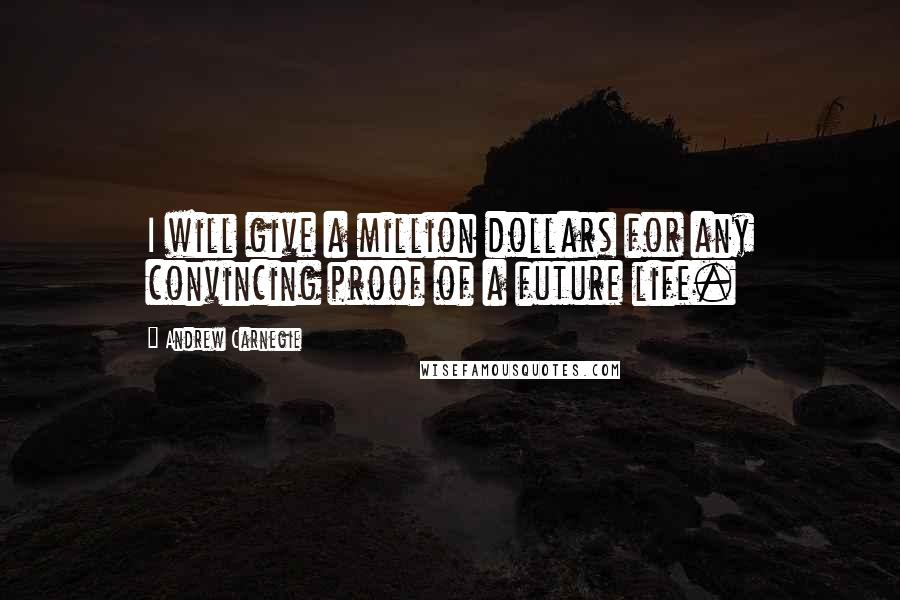 Andrew Carnegie Quotes: I will give a million dollars for any convincing proof of a future life.