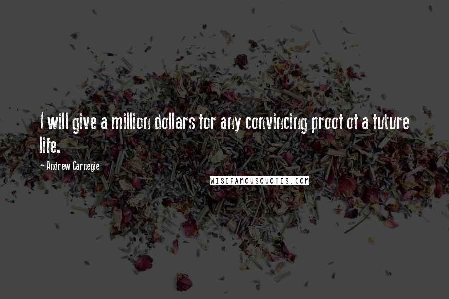 Andrew Carnegie Quotes: I will give a million dollars for any convincing proof of a future life.