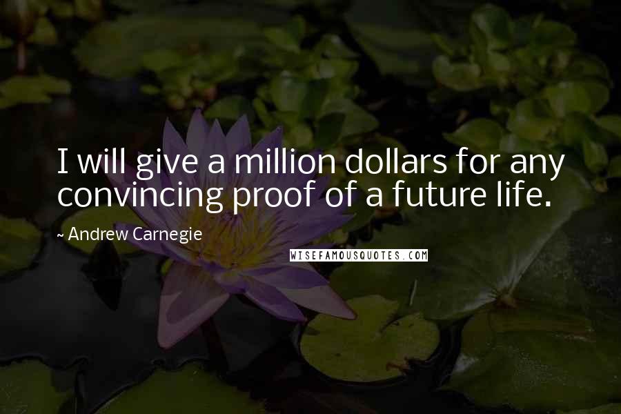 Andrew Carnegie Quotes: I will give a million dollars for any convincing proof of a future life.