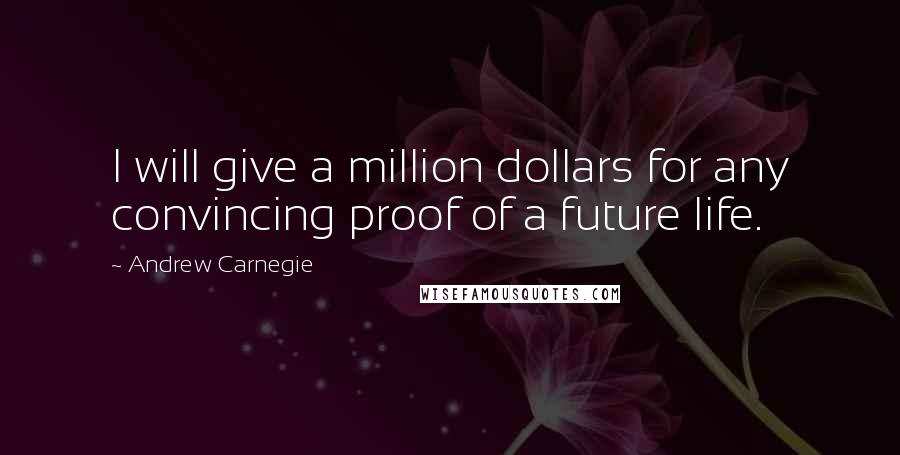 Andrew Carnegie Quotes: I will give a million dollars for any convincing proof of a future life.