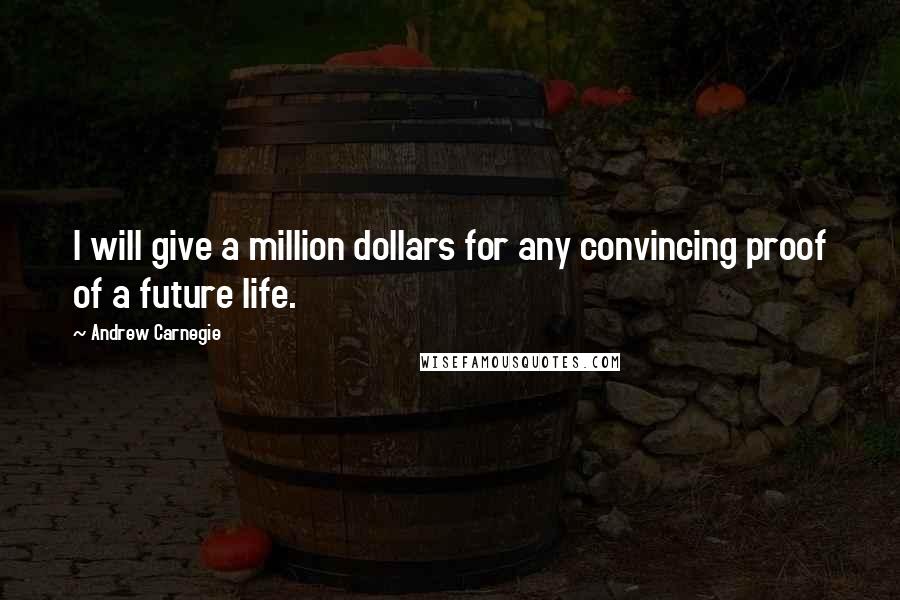 Andrew Carnegie Quotes: I will give a million dollars for any convincing proof of a future life.