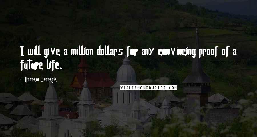 Andrew Carnegie Quotes: I will give a million dollars for any convincing proof of a future life.