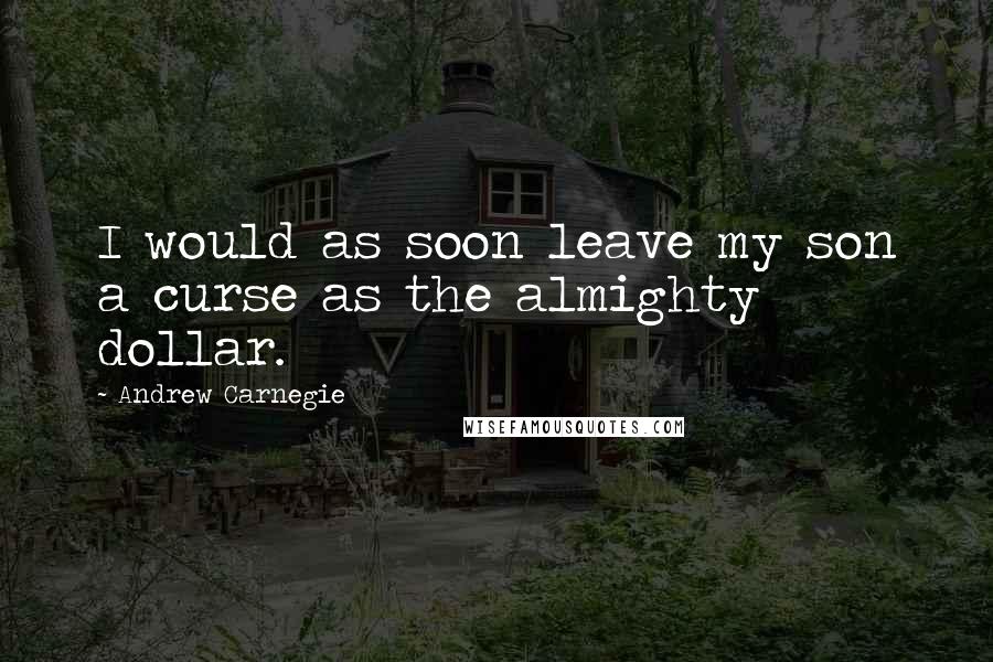 Andrew Carnegie Quotes: I would as soon leave my son a curse as the almighty dollar.