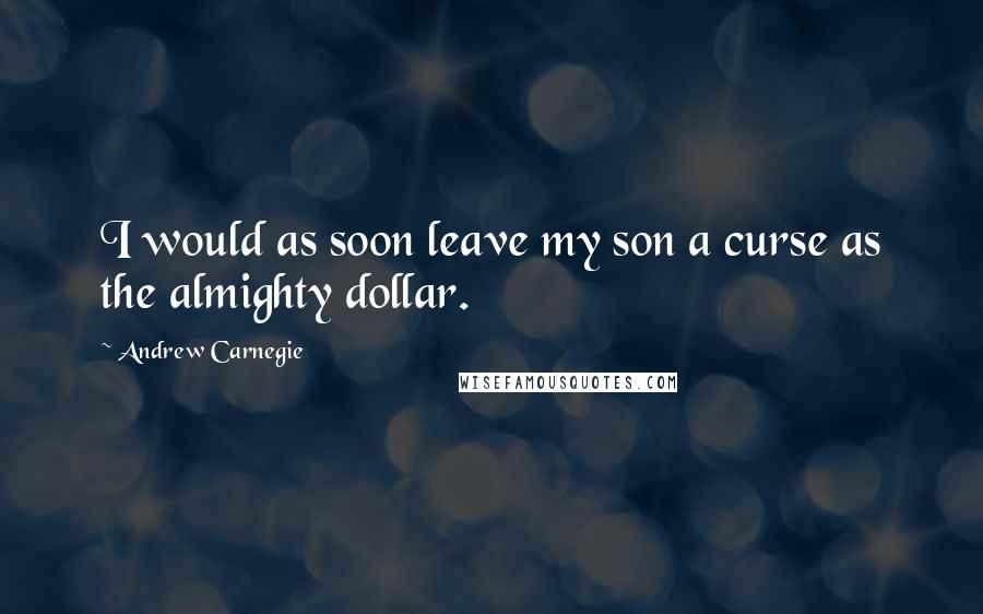 Andrew Carnegie Quotes: I would as soon leave my son a curse as the almighty dollar.